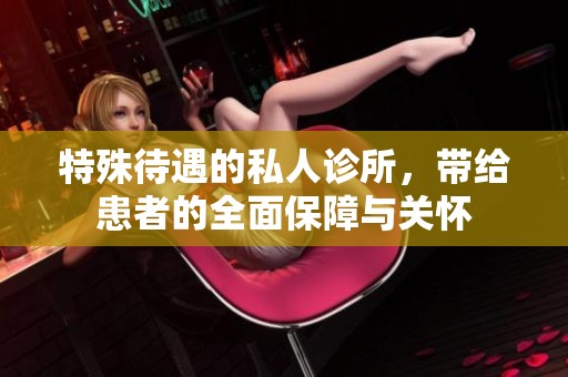 特殊待遇的私人诊所，带给患者的全面保障与关怀