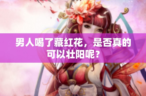 男人喝了藏红花，是否真的可以壮阳呢？