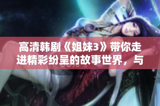 高清韩剧《姐妹3》带你走进精彩纷呈的故事世界，与你一起探索姐妹间深厚的情感。
