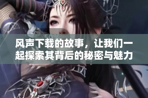 风声下载的故事，让我们一起探索其背后的秘密与魅力