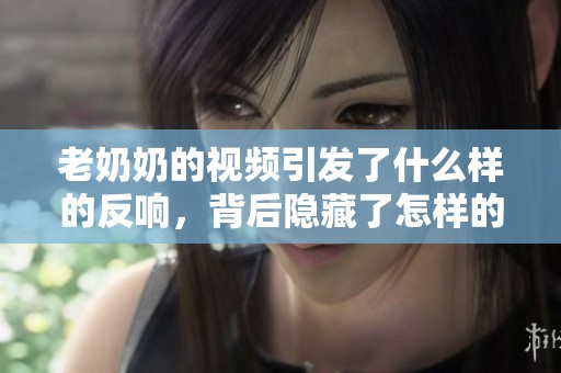 老奶奶的视频引发了什么样的反响，背后隐藏了怎样的故事呢