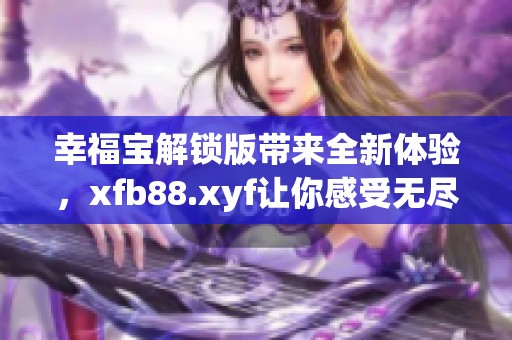 幸福宝解锁版带来全新体验，xfb88.xyf让你感受无尽乐趣与快乐