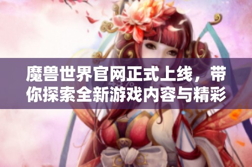 魔兽世界官网正式上线，带你探索全新游戏内容与精彩体验