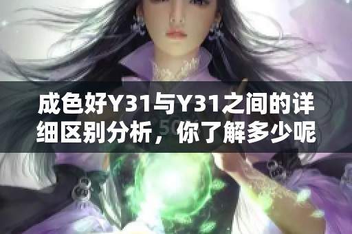 成色好Y31与Y31之间的详细区别分析，你了解多少呢