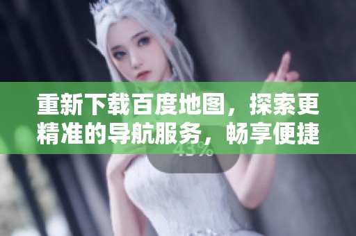 重新下载百度地图，探索更精准的导航服务，畅享便捷出行体验