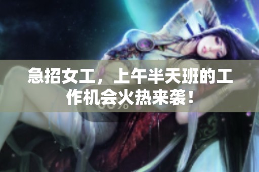 急招女工，上午半天班的工作机会火热来袭！