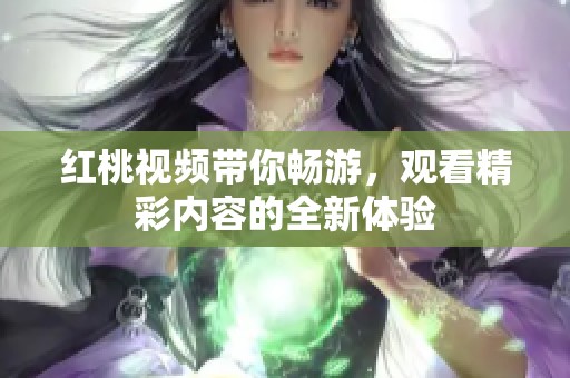 红桃视频带你畅游，观看精彩内容的全新体验