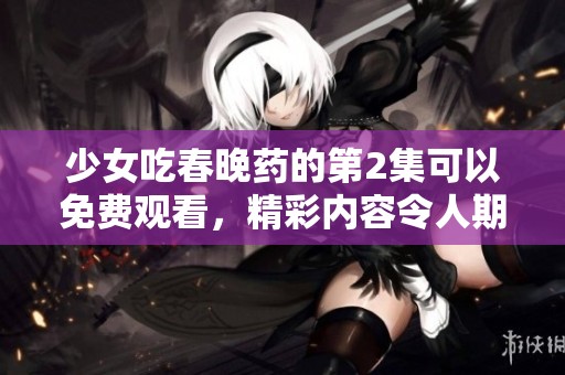 少女吃春晚药的第2集可以免费观看，精彩内容令人期待不容错过！