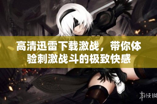 高清迅雷下载激战，带你体验刺激战斗的极致快感