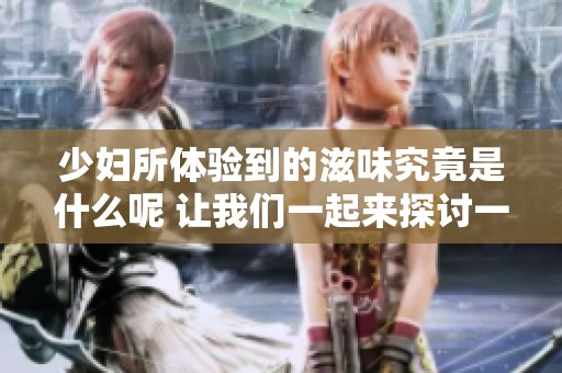 少妇所体验到的滋味究竟是什么呢 让我们一起来探讨一下这个话题