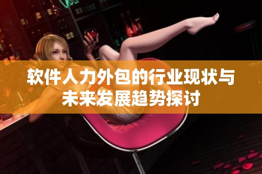 软件人力外包的行业现状与未来发展趋势探讨