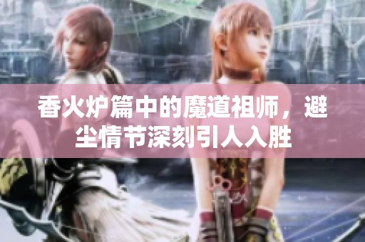 香火炉篇中的魔道祖师，避尘情节深刻引人入胜