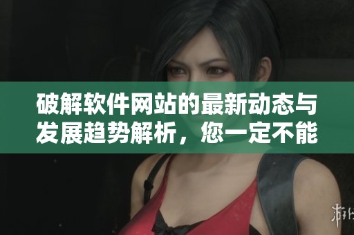 破解软件网站的最新动态与发展趋势解析，您一定不能错过！