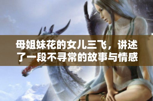 母姐妹花的女儿三飞，讲述了一段不寻常的故事与情感探索