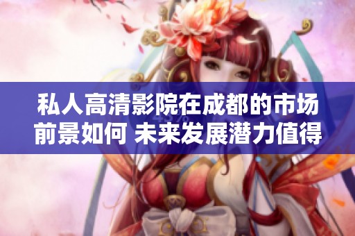 私人高清影院在成都的市场前景如何 未来发展潜力值得关注