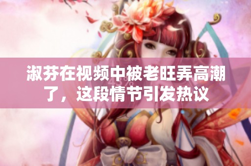 淑芬在视频中被老旺弄高潮了，这段情节引发热议