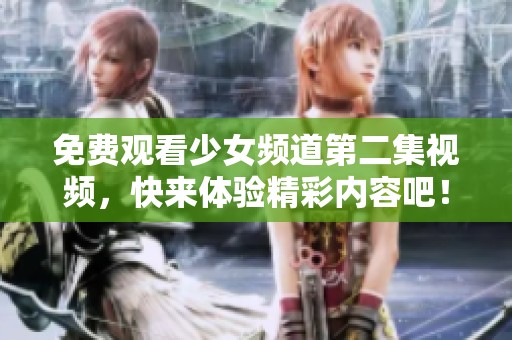 免费观看少女频道第二集视频，快来体验精彩内容吧！