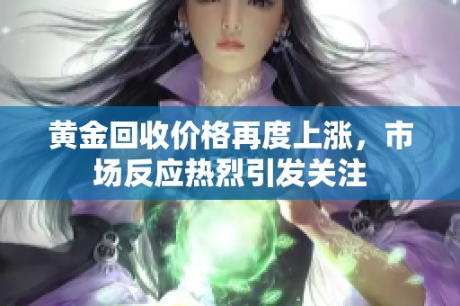 黄金回收价格再度上涨，市场反应热烈引发关注