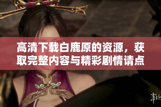 高清下载白鹿原的资源，获取完整内容与精彩剧情请点击此处