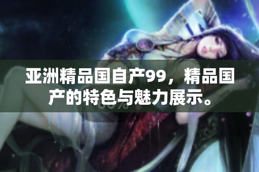 亚洲精品国自产99，精品国产的特色与魅力展示。