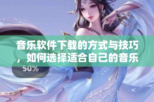 音乐软件下载的方式与技巧，如何选择适合自己的音乐软件下载渠道