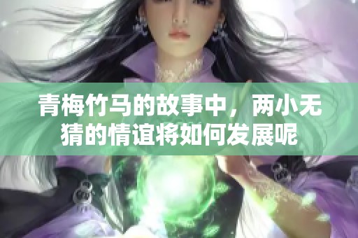 青梅竹马的故事中，两小无猜的情谊将如何发展呢