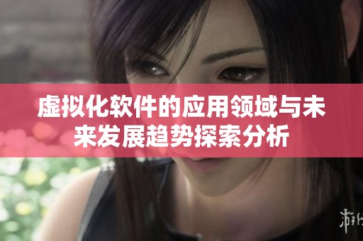 虚拟化软件的应用领域与未来发展趋势探索分析