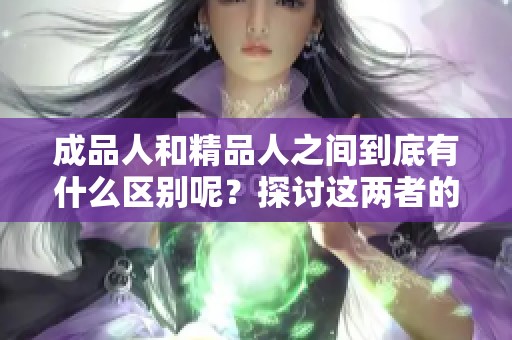 成品人和精品人之间到底有什么区别呢？探讨这两者的不同之处。