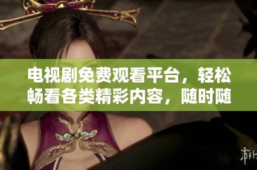 电视剧免费观看平台，轻松畅看各类精彩内容，随时随地畅享剧集乐趣