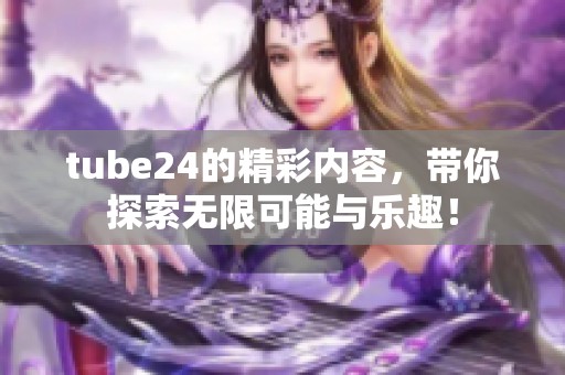 tube24的精彩内容，带你探索无限可能与乐趣！