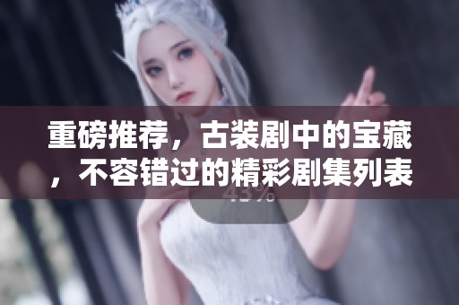 重磅推荐，古装剧中的宝藏，不容错过的精彩剧集列表