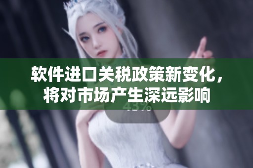 软件进口关税政策新变化，将对市场产生深远影响
