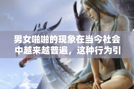 男女啪啪的现象在当今社会中越来越普遍，这种行为引发了人们的广泛关注。