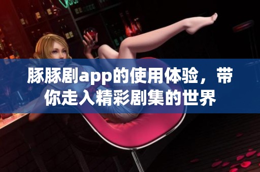 豚豚剧app的使用体验，带你走入精彩剧集的世界