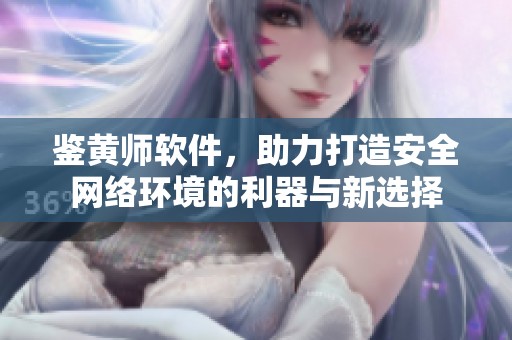 鉴黄师软件，助力打造安全网络环境的利器与新选择