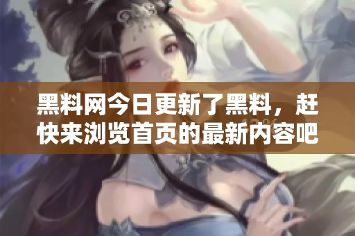 黑料网今日更新了黑料，赶快来浏览首页的最新内容吧
