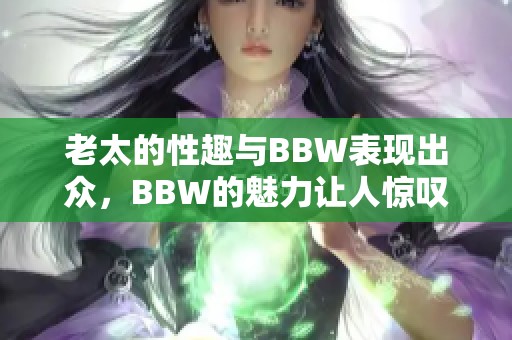 老太的性趣与BBW表现出众，BBW的魅力让人惊叹不已