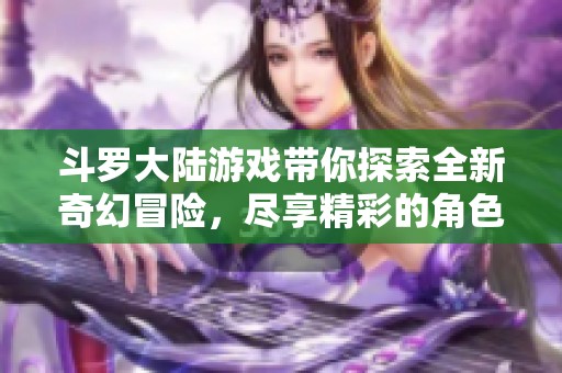 斗罗大陆游戏带你探索全新奇幻冒险，尽享精彩的角色成长与战斗体验