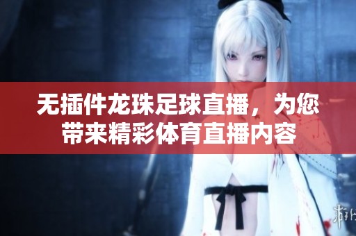 无插件龙珠足球直播，为您带来精彩**直播内容