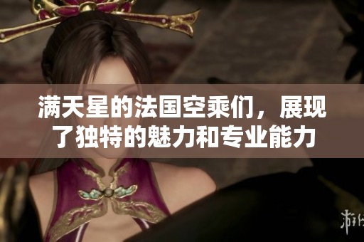 满天星的法国空乘们，展现了独特的魅力和专业能力