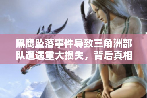 黑鹰坠落事件导致三角洲部队遭遇重大损失，背后真相引发广泛关注