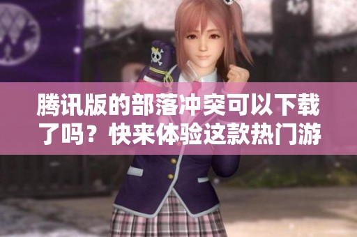 腾讯版的部落冲突可以下载了吗？快来体验这款热门游戏的乐趣吧！