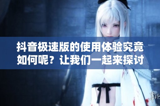 抖音极速版的使用体验究竟如何呢？让我们一起来探讨一下吧！
