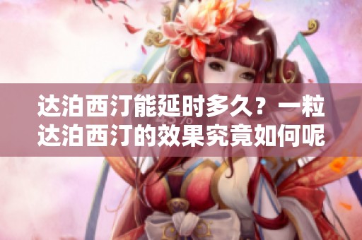 达泊西汀能延时多久？一粒达泊西汀的效果究竟如何呢