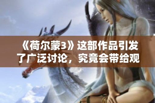 《荷尔蒙3》这部作品引发了广泛讨论，究竟会带给观众怎样的体验呢？