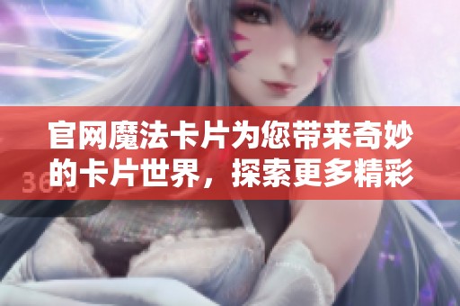官网魔法卡片为您带来奇妙的卡片世界，探索更多精彩内容！