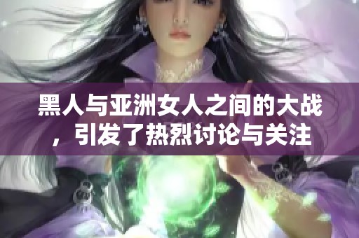 黑人与亚洲女人之间的大战，引发了热烈讨论与关注