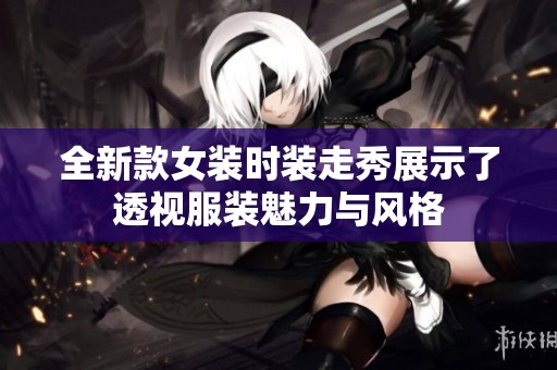 全新款女装时装走秀展示了透视服装魅力与风格