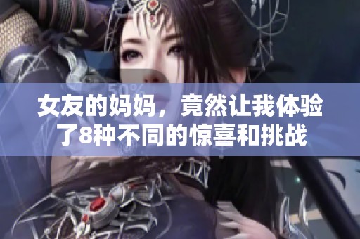女友的妈妈，竟然让我体验了8种不同的惊喜和挑战