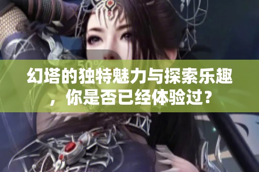幻塔的独特魅力与探索乐趣，你是否已经体验过？